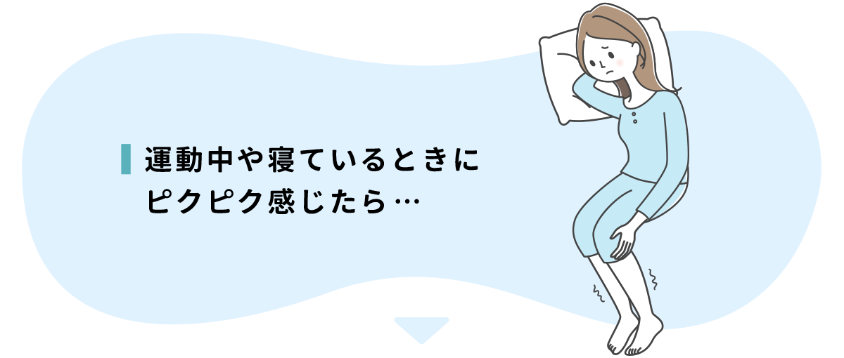 運動中や寝ているときにピクピク感じたら…