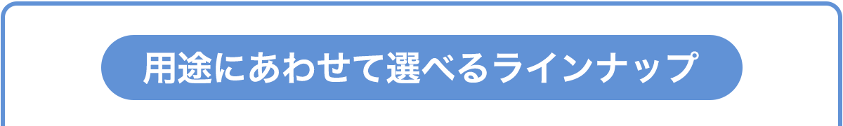 用途に合わせて選べるラインナップ